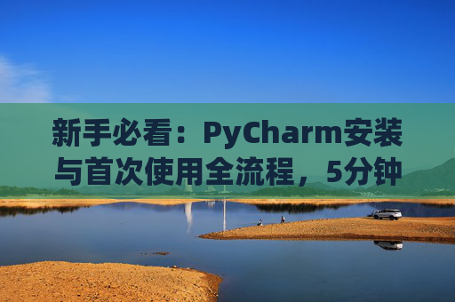新手必看：PyCharm安装与首次使用全流程，5分钟快速上手